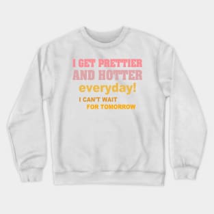 I Get Prettier And Hotter Everyday! I Can't Wait For Tomorrow Crewneck Sweatshirt